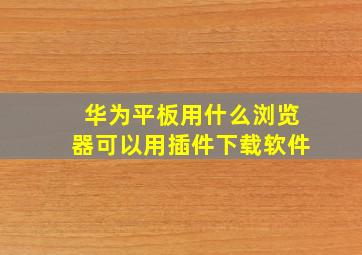 华为平板用什么浏览器可以用插件下载软件