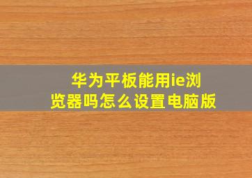 华为平板能用ie浏览器吗怎么设置电脑版