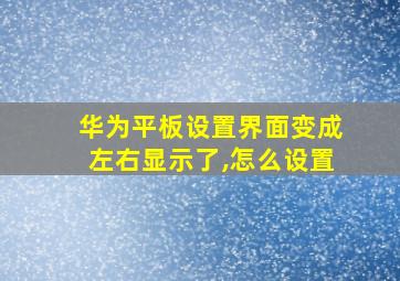 华为平板设置界面变成左右显示了,怎么设置