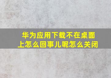 华为应用下载不在桌面上怎么回事儿呢怎么关闭