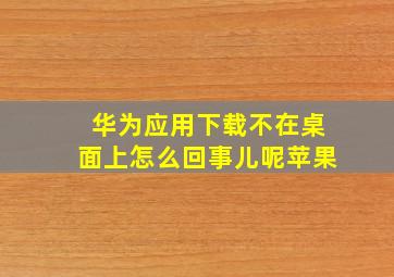 华为应用下载不在桌面上怎么回事儿呢苹果