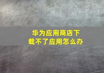 华为应用商店下载不了应用怎么办