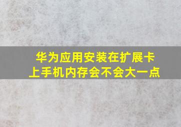 华为应用安装在扩展卡上手机内存会不会大一点