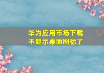 华为应用市场下载不显示桌面图标了