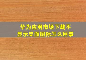 华为应用市场下载不显示桌面图标怎么回事