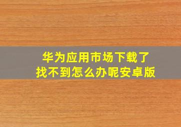 华为应用市场下载了找不到怎么办呢安卓版