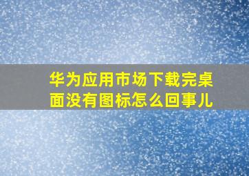 华为应用市场下载完桌面没有图标怎么回事儿