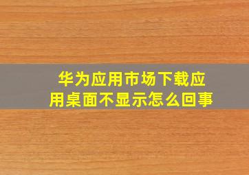 华为应用市场下载应用桌面不显示怎么回事