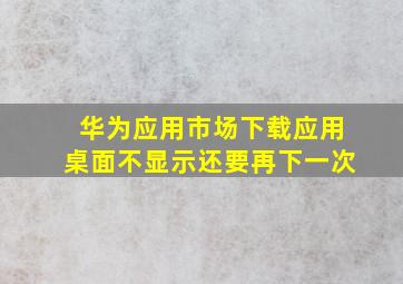 华为应用市场下载应用桌面不显示还要再下一次