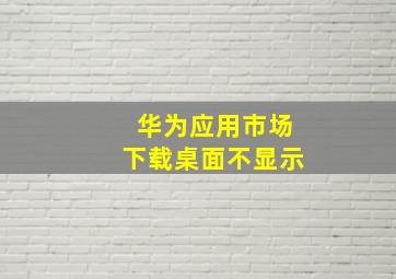 华为应用市场下载桌面不显示