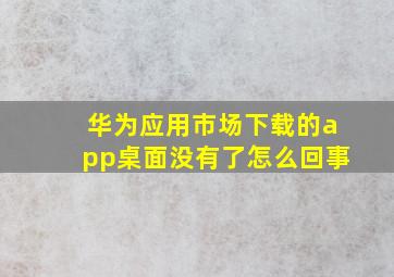 华为应用市场下载的app桌面没有了怎么回事