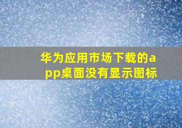 华为应用市场下载的app桌面没有显示图标