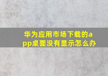 华为应用市场下载的app桌面没有显示怎么办