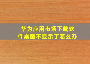 华为应用市场下载软件桌面不显示了怎么办