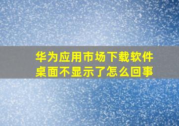 华为应用市场下载软件桌面不显示了怎么回事