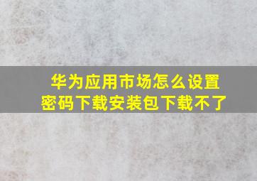 华为应用市场怎么设置密码下载安装包下载不了