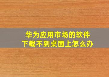 华为应用市场的软件下载不到桌面上怎么办