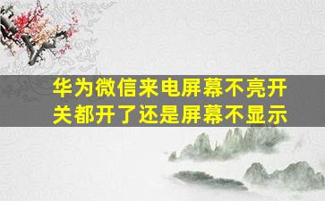 华为微信来电屏幕不亮开关都开了还是屏幕不显示