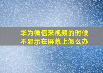 华为微信来视频的时候不显示在屏幕上怎么办