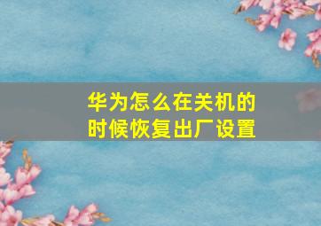 华为怎么在关机的时候恢复出厂设置