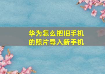 华为怎么把旧手机的照片导入新手机