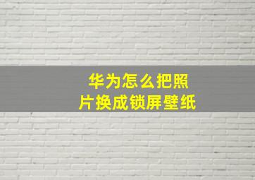 华为怎么把照片换成锁屏壁纸