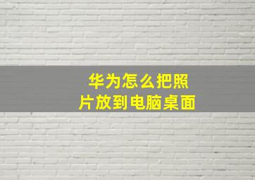 华为怎么把照片放到电脑桌面