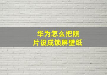 华为怎么把照片设成锁屏壁纸