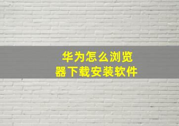 华为怎么浏览器下载安装软件