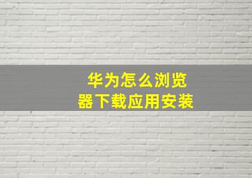 华为怎么浏览器下载应用安装