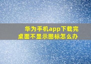 华为手机app下载完桌面不显示图标怎么办