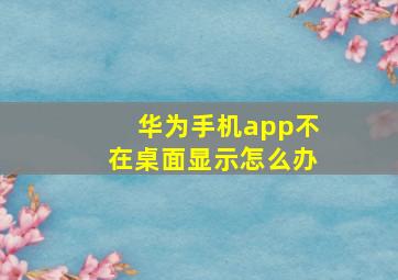 华为手机app不在桌面显示怎么办