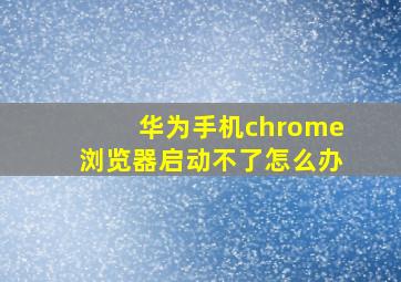 华为手机chrome浏览器启动不了怎么办