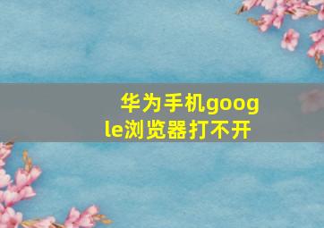 华为手机google浏览器打不开