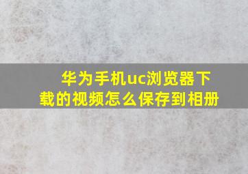 华为手机uc浏览器下载的视频怎么保存到相册