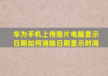 华为手机上传图片电脑显示日期如何消除日期显示时间