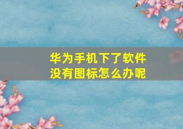 华为手机下了软件没有图标怎么办呢