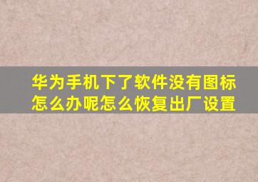 华为手机下了软件没有图标怎么办呢怎么恢复出厂设置