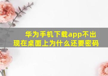 华为手机下载app不出现在桌面上为什么还要密码