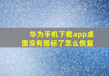 华为手机下载app桌面没有图标了怎么恢复