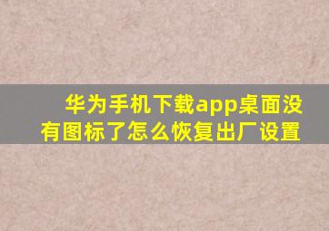 华为手机下载app桌面没有图标了怎么恢复出厂设置