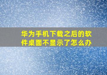 华为手机下载之后的软件桌面不显示了怎么办