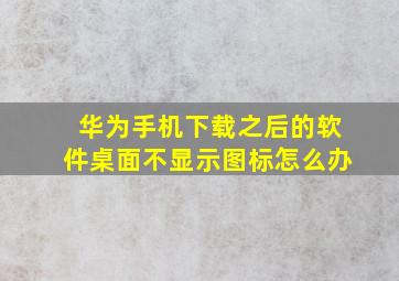 华为手机下载之后的软件桌面不显示图标怎么办