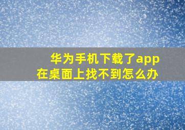 华为手机下载了app在桌面上找不到怎么办