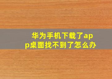 华为手机下载了app桌面找不到了怎么办