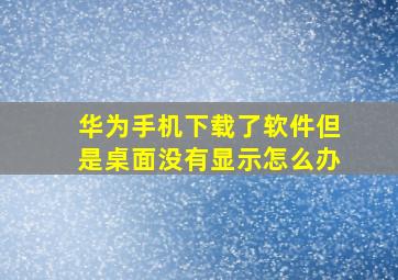 华为手机下载了软件但是桌面没有显示怎么办