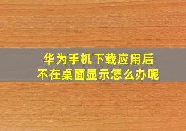 华为手机下载应用后不在桌面显示怎么办呢