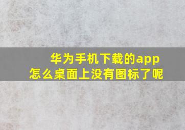 华为手机下载的app怎么桌面上没有图标了呢