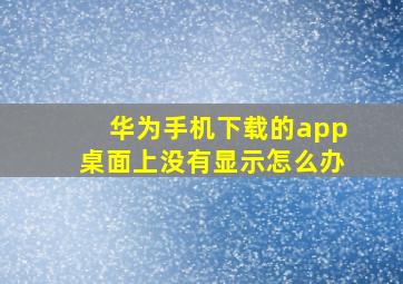 华为手机下载的app桌面上没有显示怎么办