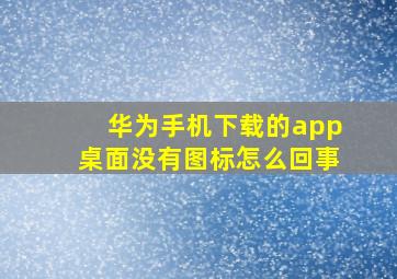 华为手机下载的app桌面没有图标怎么回事